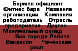 Бармен-официант Фитнес-бара › Название организации ­ Компания-работодатель › Отрасль предприятия ­ Другое › Минимальный оклад ­ 15 000 - Все города Работа » Вакансии   . Чеченская респ.